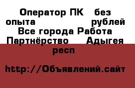 Оператор ПК ( без опыта) 28000 - 45000 рублей - Все города Работа » Партнёрство   . Адыгея респ.